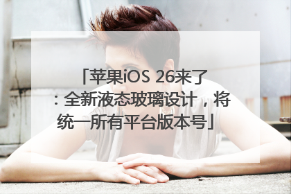 苹果iOS 26来了：全新液态玻璃设计，将统一所有平台版本号